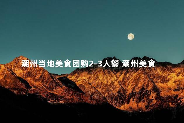 潮州当地美食团购2-3人餐 潮州美食2-3人团购盛宴